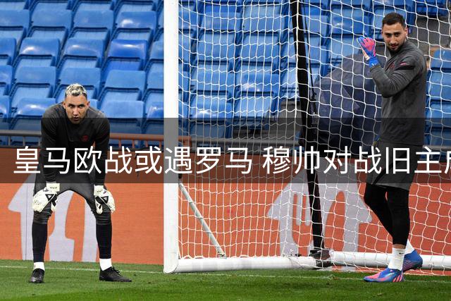 皇马欧战或遇罗马 穆帅对战旧主成焦点