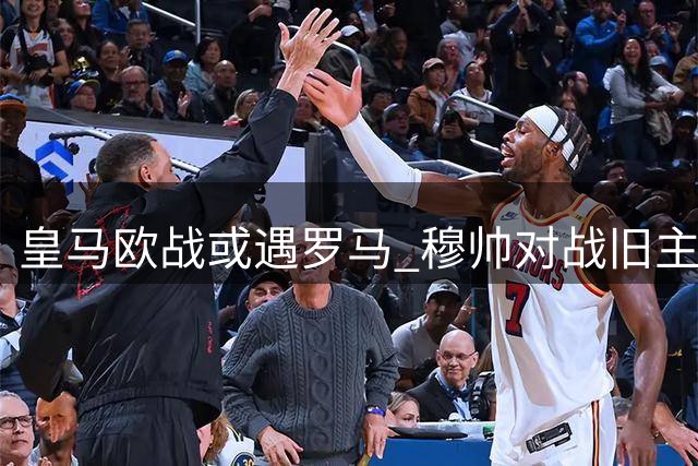 皇马欧战或遇罗马 穆帅对战旧主成焦点